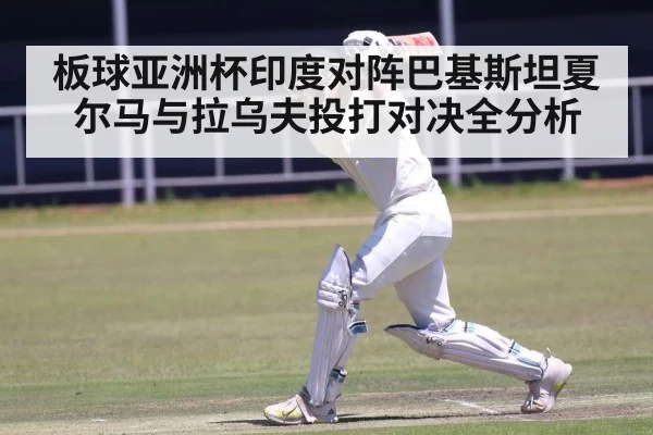 板球亚洲杯印度对阵巴基斯坦夏尔马与拉乌夫投打对决全分析 | jdbyg