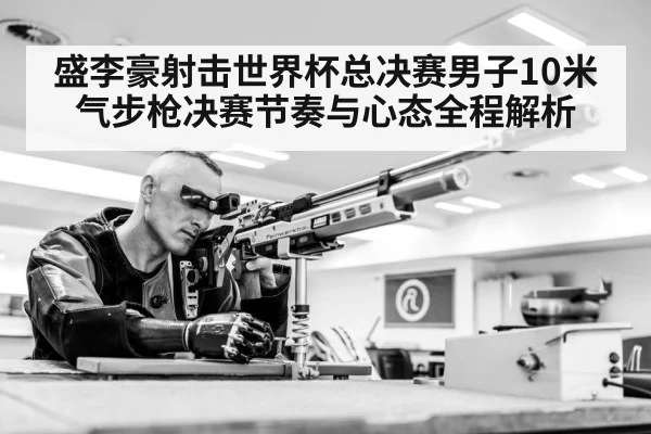 盛李豪射击世界杯总决赛男子10米气步枪决赛节奏与心态全程解析（jdbyg）