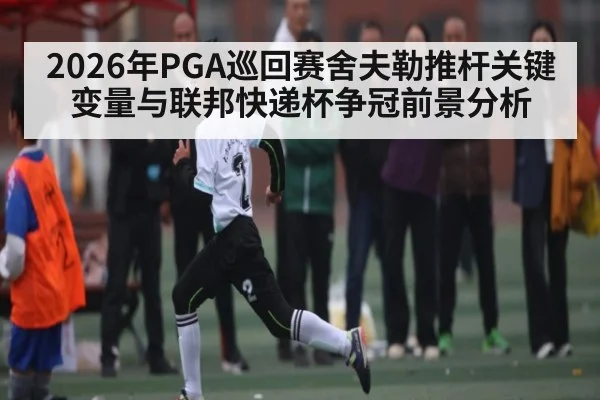 2026年PGA巡回赛舍夫勒推杆关键变量与联邦快递杯争冠前景分析（jdbyg）