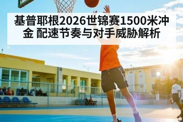 基普耶根2026世锦赛1500米冲金 配速节奏与对手威胁解析（jdbyg）