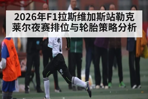 2026年F1拉斯维加斯站勒克莱尔夜赛排位与轮胎策略分析（jdbyg）