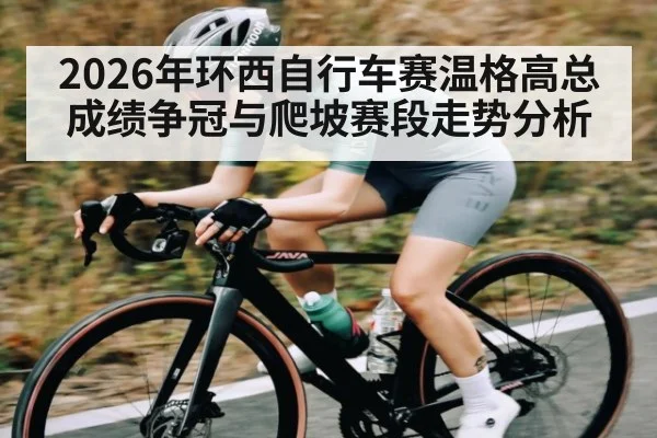 2026年环西自行车赛温格高总成绩争冠与爬坡赛段走势分析（jdbyg）