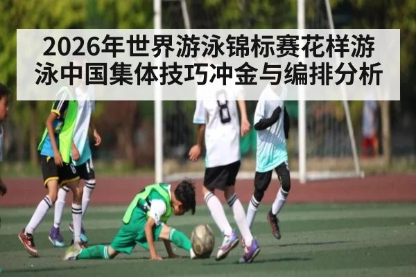 2026年世界游泳锦标赛花样游泳中国集体技巧冲金与编排分析（jdbyg）