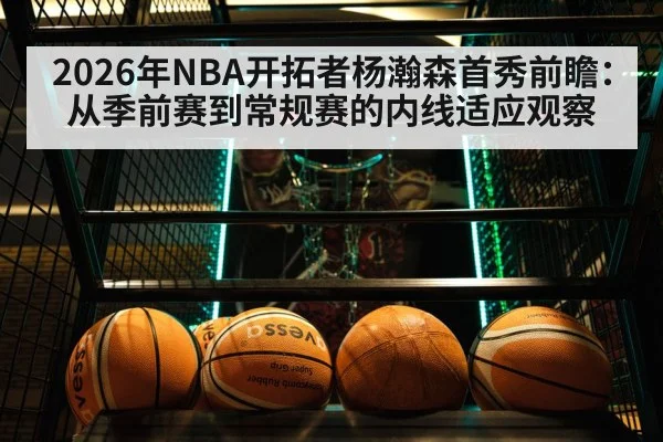 2026年NBA开拓者杨瀚森首秀前瞻：从季前赛到常规赛的内线适应观察（jdbyg）