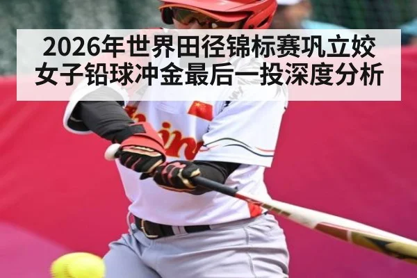 2026年世界田径锦标赛巩立姣女子铅球冲金最后一投深度分析（jdbyg）